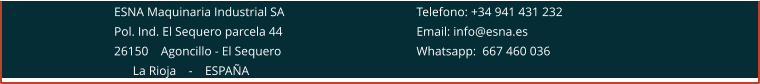 ESNA Maquinaria Industrial SA 				Telefono: +34 941 431 232 Pol. Ind. El Sequero parcela 44 				Email: info@esna.es 26150    Agoncillo - El Sequero				Whatsapp:  667 460 036       La Rioja    -    ESPAÑA