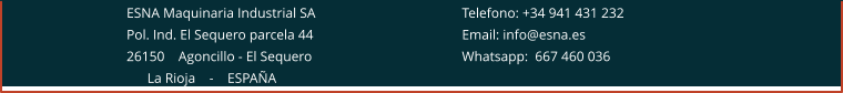 ESNA Maquinaria Industrial SA 				Telefono: +34 941 431 232 Pol. Ind. El Sequero parcela 44 				Email: info@esna.es 26150    Agoncillo - El Sequero				Whatsapp:  667 460 036       La Rioja    -    ESPAÑA
